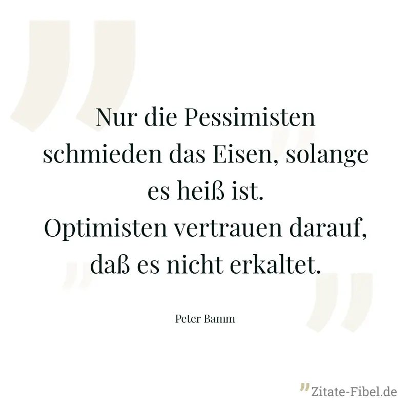 Nur die Pessimisten schmieden das Eisen, solange es heiß ist. Optimisten vertrauen darauf, daß es nicht erkaltet. - Peter Bamm