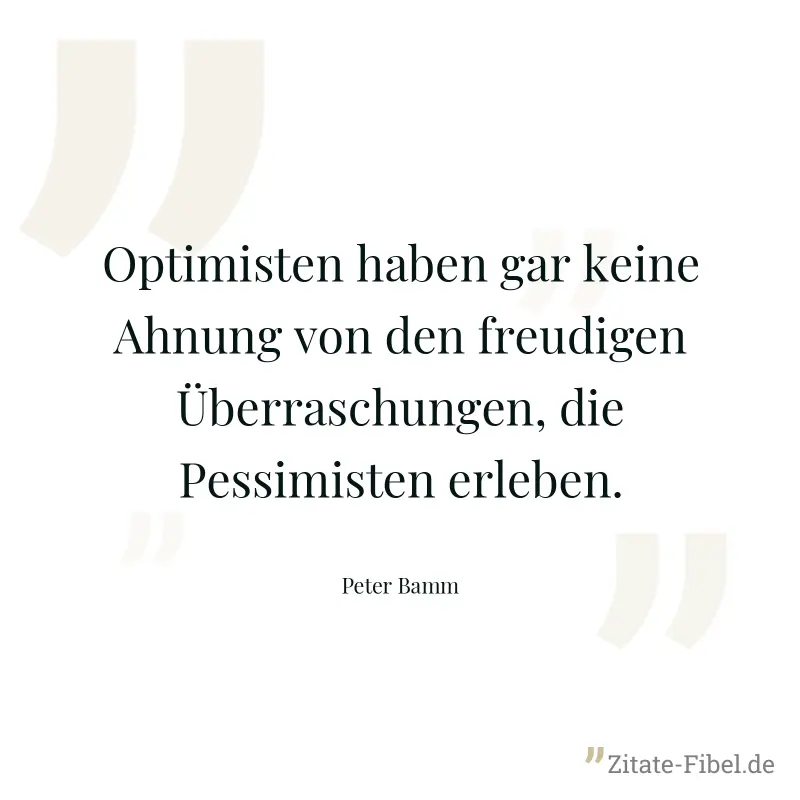 Optimisten haben gar keine Ahnung von den freudigen Überraschungen, die Pessimisten erleben. - Peter Bamm