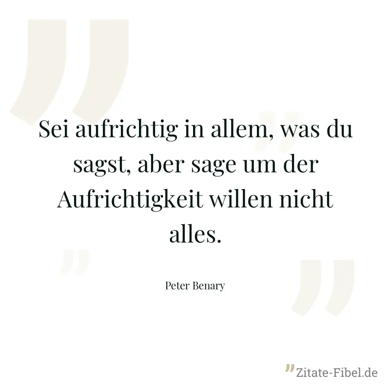 Sei aufrichtig in allem, was du sagst, aber sage um der Aufrichtigkeit willen nicht alles. - Peter Benary