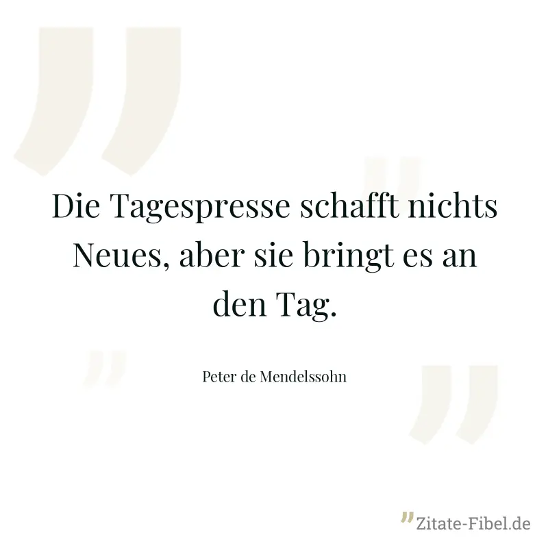 Die Tagespresse schafft nichts Neues, aber sie bringt es an den Tag. - Peter de Mendelssohn