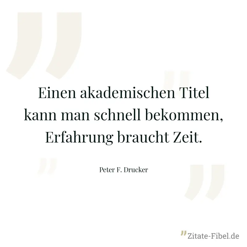 Einen akademischen Titel kann man schnell bekommen, Erfahrung braucht Zeit. - Peter F. Drucker