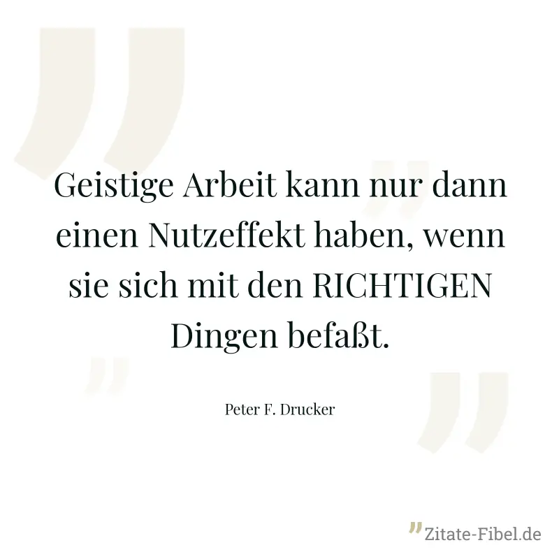 Geistige Arbeit kann nur dann einen Nutzeffekt haben, wenn sie sich mit den RICHTIGEN Dingen befaßt. - Peter F. Drucker