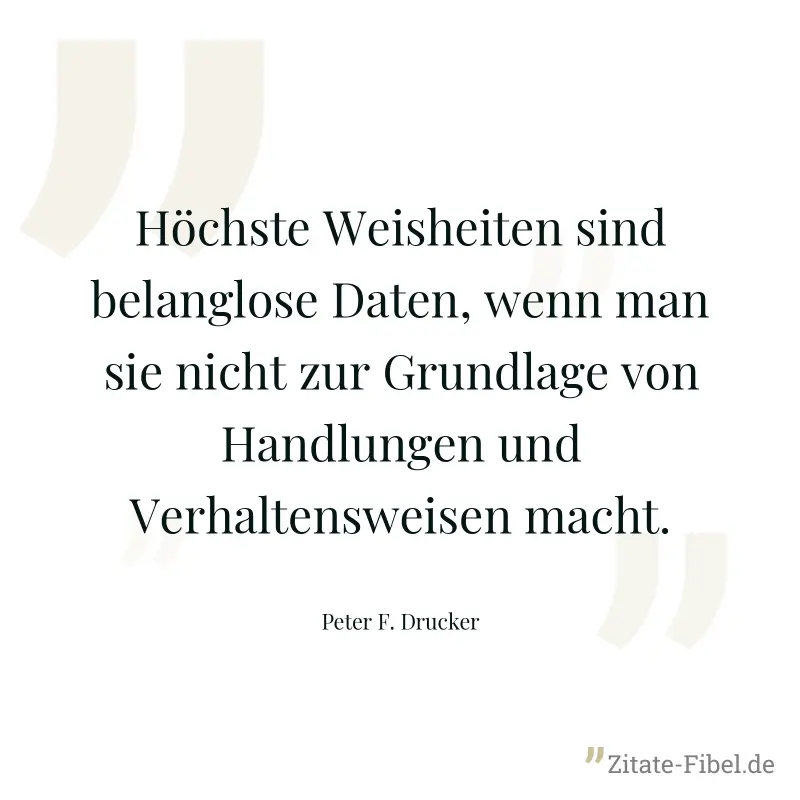 Höchste Weisheiten sind belanglose Daten, wenn man sie nicht zur Grundlage von Handlungen und Verhaltensweisen macht. - Peter F. Drucker