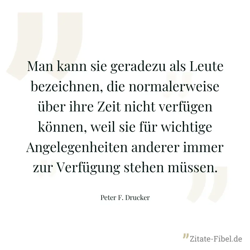 Man kann sie geradezu als Leute bezeichnen, die normalerweise über ihre Zeit nicht verfügen können, weil sie für wichtige Angelegenheiten anderer immer zur Verfügung stehen müssen. - Peter F. Drucker