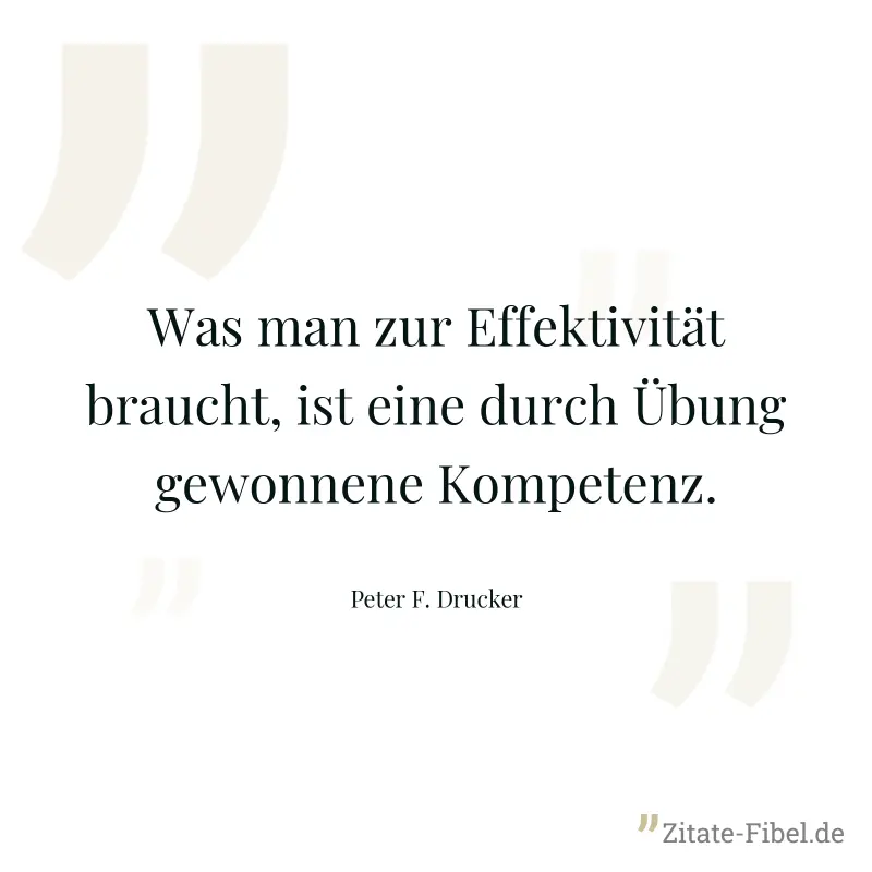 Was man zur Effektivität braucht, ist eine durch Übung gewonnene Kompetenz. - Peter F. Drucker