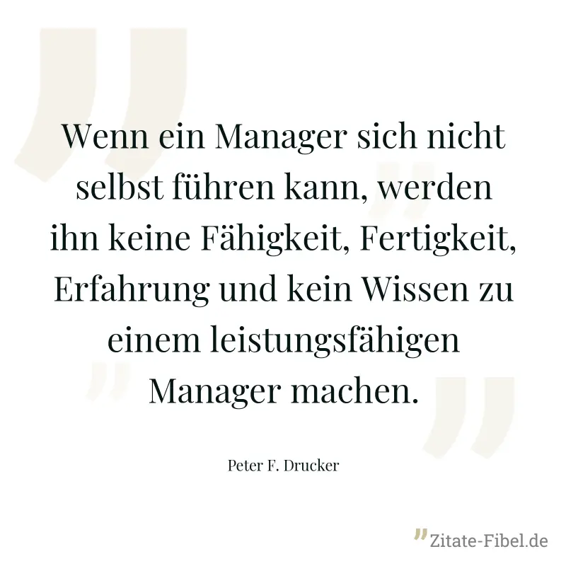 Wenn ein Manager sich nicht selbst führen kann, werden ihn keine Fähigkeit, Fertigkeit, Erfahrung und kein Wissen zu einem leistungsfähigen Manager machen. - Peter F. Drucker
