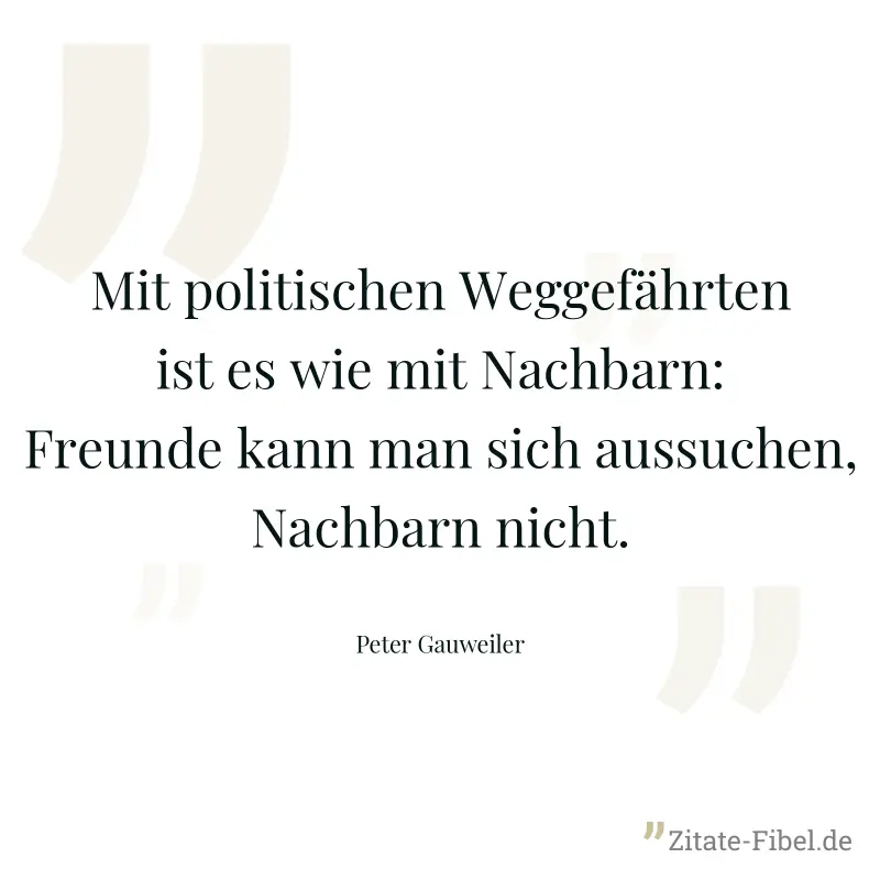 Mit politischen Weggefährten ist es wie mit Nachbarn: Freunde kann man sich aussuchen, Nachbarn nicht. - Peter Gauweiler
