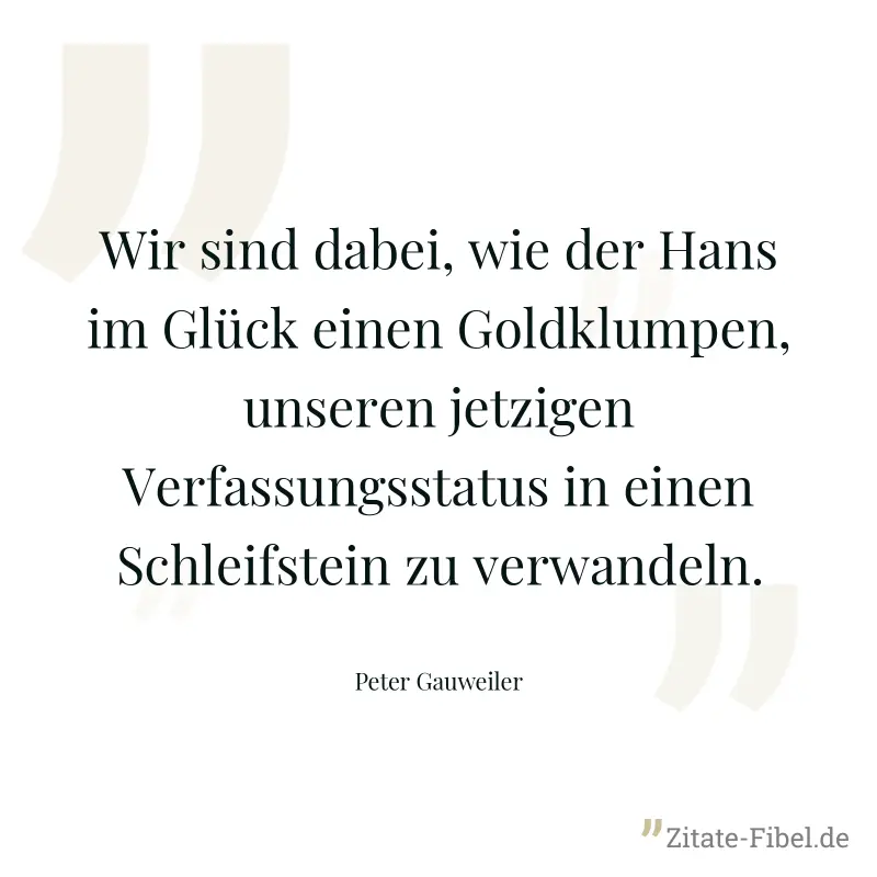 Wir sind dabei, wie der Hans im Glück einen Goldklumpen, unseren jetzigen Verfassungsstatus in einen Schleifstein zu verwandeln. - Peter Gauweiler