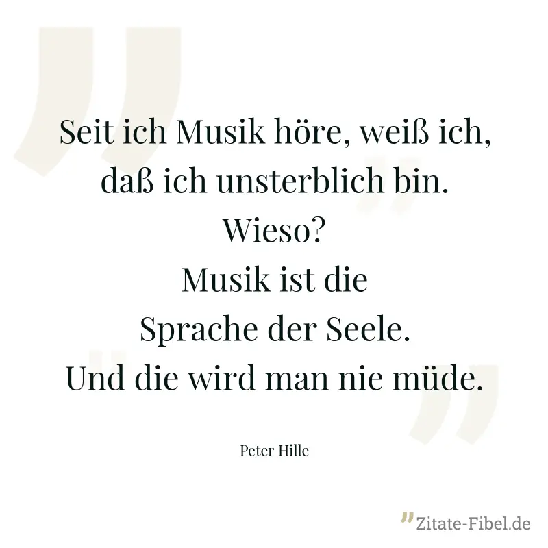 Seit ich Musik höre, weiß ich, daß ich unsterblich bin. Wieso? Musik ist die Sprache der Seele. Und die wird man nie müde. - Peter Hille