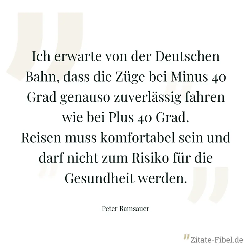 Ich erwarte von der Deutschen Bahn, dass die Züge bei Minus 40 Grad genauso zuverlässig fahren wie bei Plus 40 Grad. Reisen muss komfortabel sein und darf nicht zum Risiko für die Gesundheit werden. - Peter Ramsauer