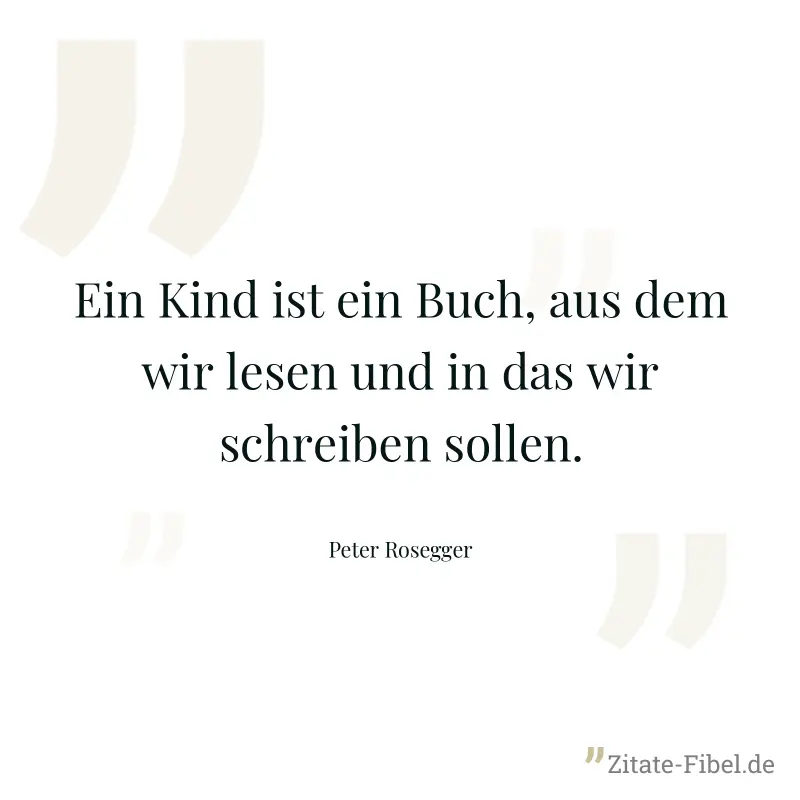 Ein Kind ist ein Buch, aus dem wir lesen und in das wir schreiben sollen. - Peter Rosegger