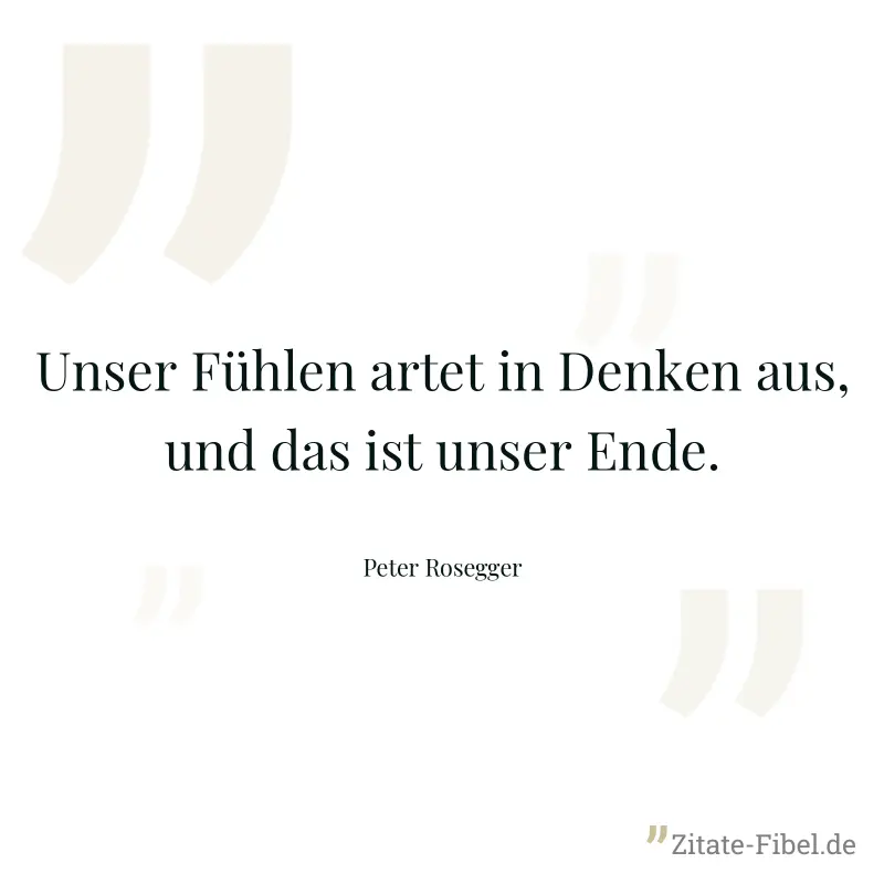 Unser Fühlen artet in Denken aus, und das ist unser Ende. - Peter Rosegger