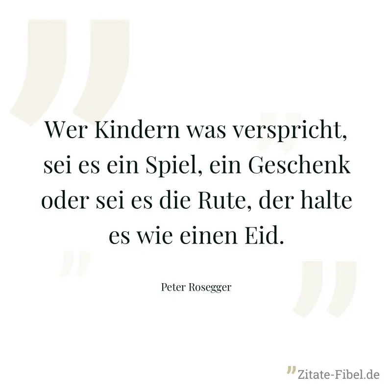 Wer Kindern was verspricht, sei es ein Spiel, ein Geschenk oder sei es die Rute, der halte es wie einen Eid. - Peter Rosegger