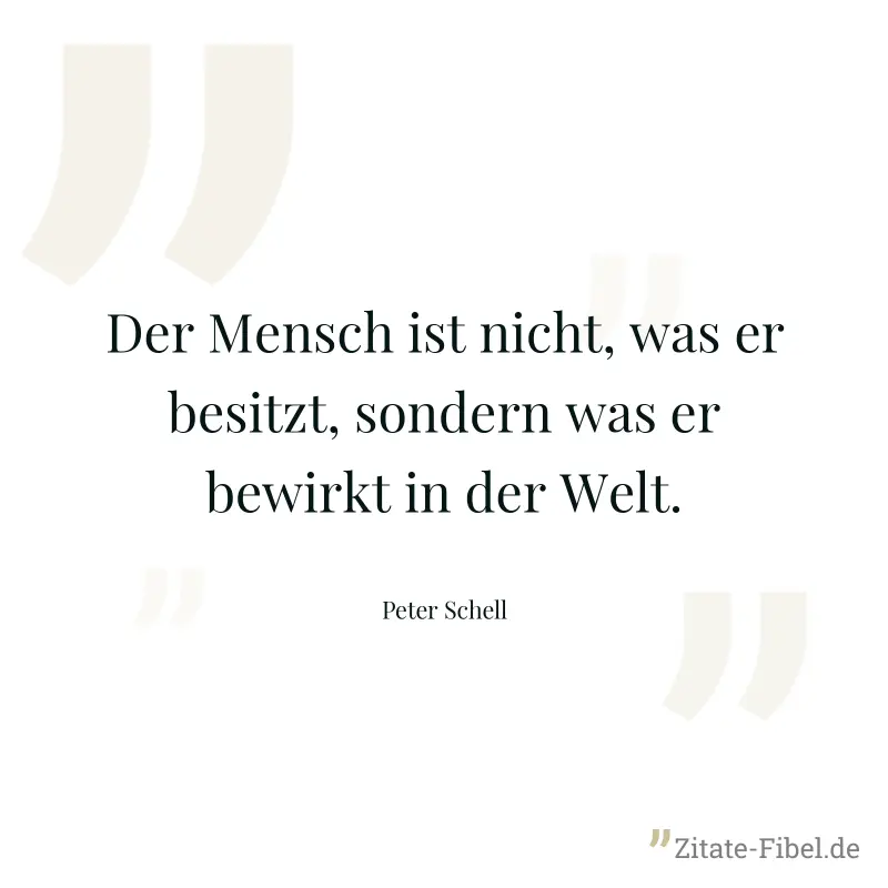 Der Mensch ist nicht, was er besitzt, sondern was er bewirkt in der Welt. - Peter Schell