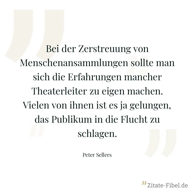 Bei der Zerstreuung von Menschenansammlungen sollte man sich die Erfahrungen mancher Theaterleiter zu eigen machen. Vielen von ihnen ist es ja gelungen, das Publikum in die Flucht zu schlagen. - Peter Sellers