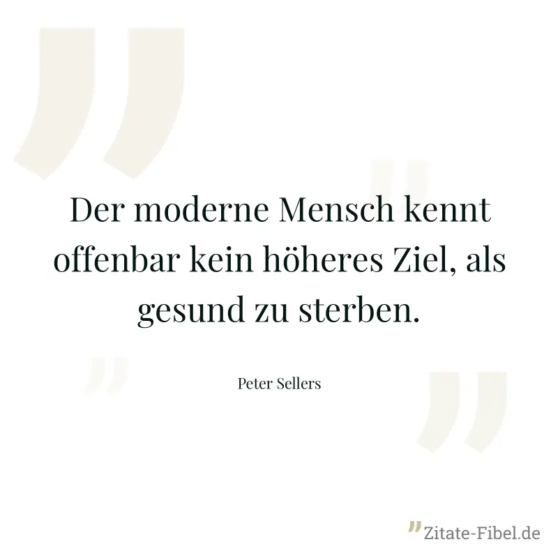 Der moderne Mensch kennt offenbar kein höheres Ziel, als gesund zu sterben. - Peter Sellers