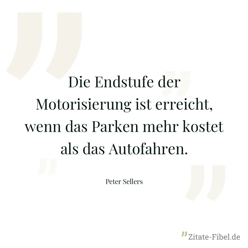 Die Endstufe der Motorisierung ist erreicht, wenn das Parken mehr kostet als das Autofahren. - Peter Sellers