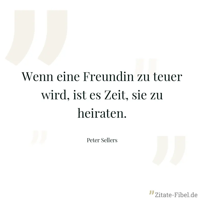 Wenn eine Freundin zu teuer wird, ist es Zeit, sie zu heiraten. - Peter Sellers