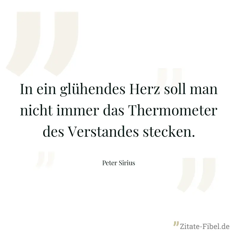 In ein glühendes Herz soll man nicht immer das Thermometer des Verstandes stecken. - Peter Sirius