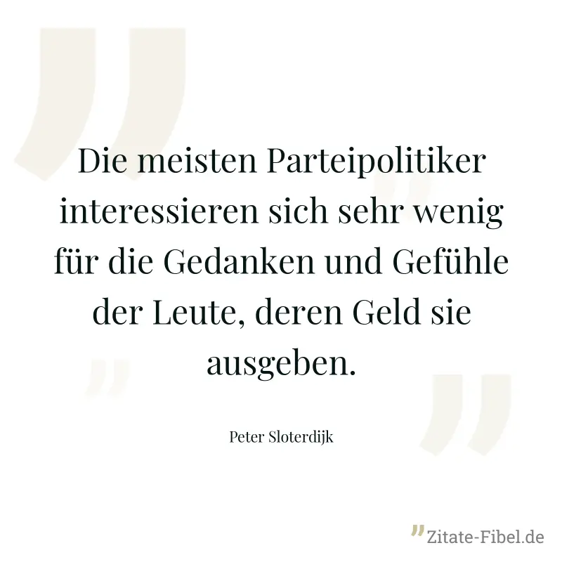 Die meisten Parteipolitiker interessieren sich sehr wenig für die Gedanken und Gefühle der Leute, deren Geld sie ausgeben. - Peter Sloterdijk