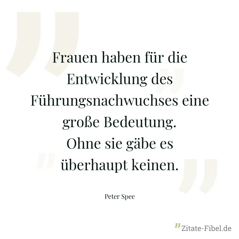 Frauen haben für die Entwicklung des Führungsnachwuchses eine große Bedeutung. Ohne sie gäbe es überhaupt keinen. - Peter Spee