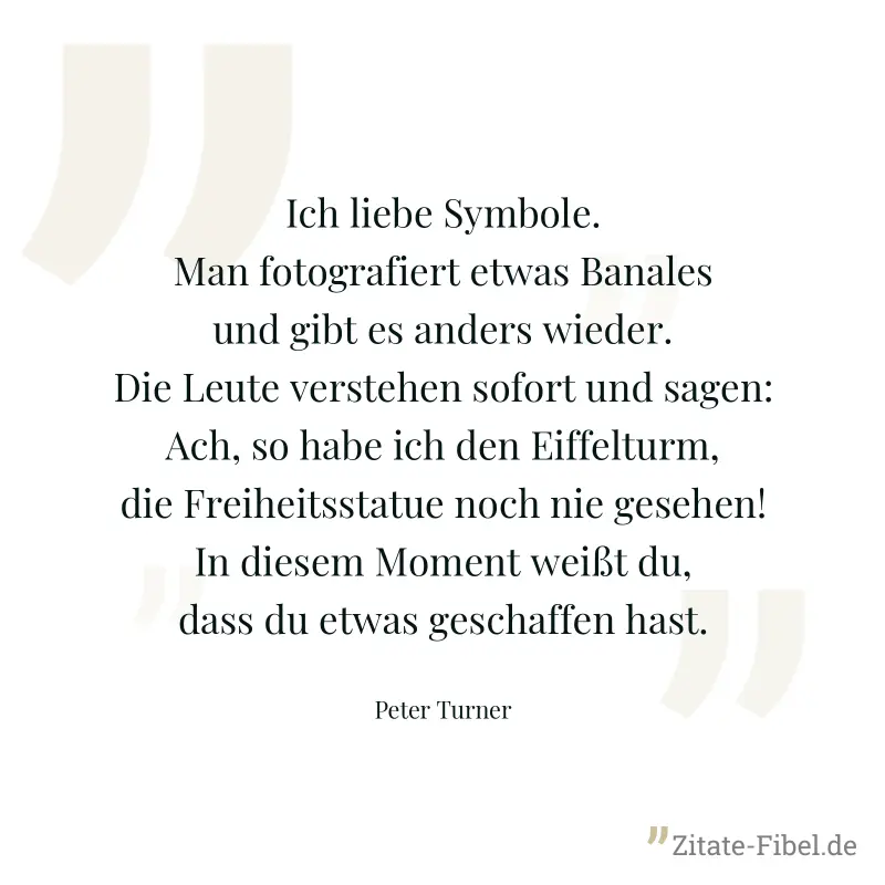 Ich liebe Symbole. Man fotografiert etwas Banales und gibt es anders wieder. Die Leute verstehen sofort und sagen: Ach, so habe ich den Eiffelturm, die Freiheitsstatue noch nie gesehen! In diesem Mome - Peter Turner