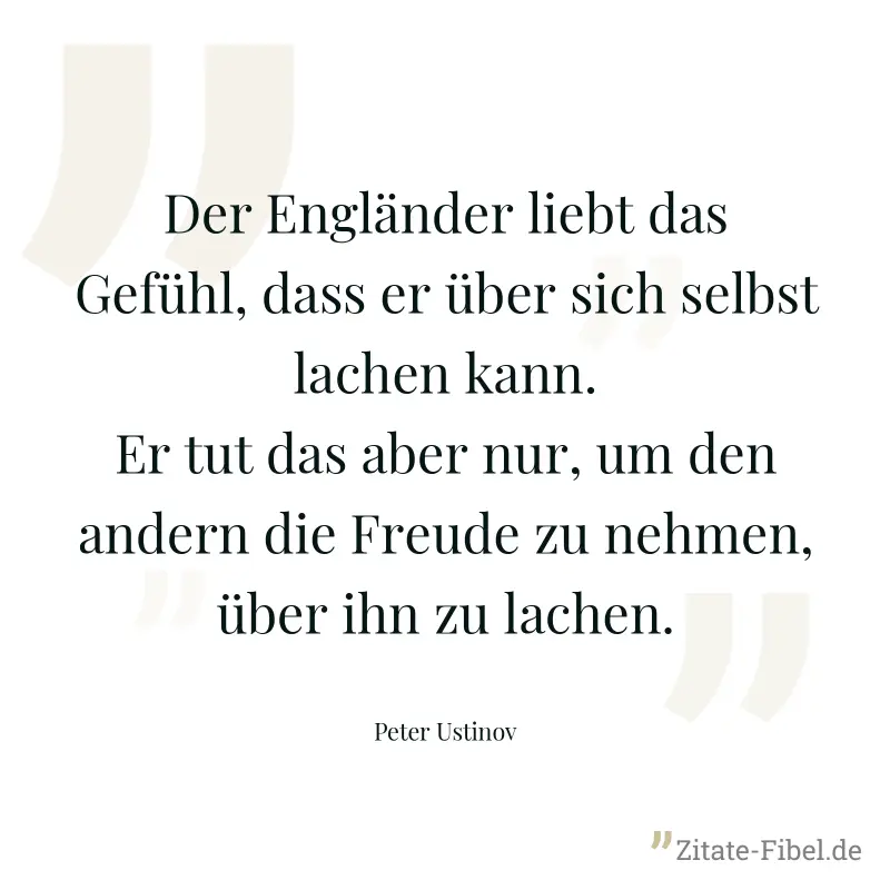 Der Engländer liebt das Gefühl, dass er über sich selbst lachen kann. Er tut das aber nur, um den andern die Freude zu nehmen, über ihn zu lachen. - Peter Ustinov