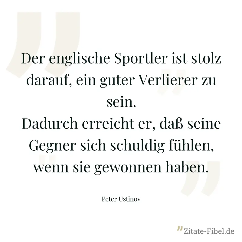 Der englische Sportler ist stolz darauf, ein guter Verlierer zu sein. Dadurch erreicht er, daß seine Gegner sich schuldig fühlen, wenn sie gewonnen haben. - Peter Ustinov