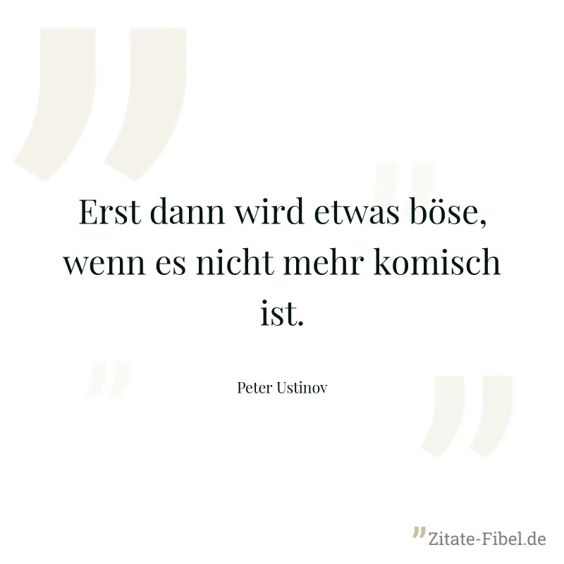 Erst dann wird etwas böse, wenn es nicht mehr komisch ist. - Peter Ustinov