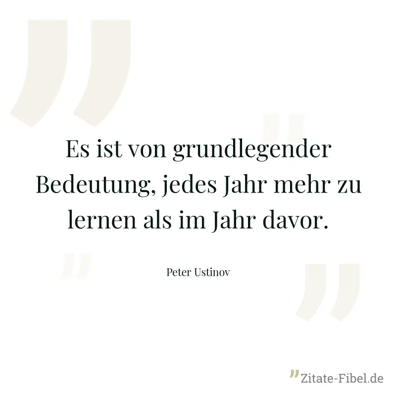 Es ist von grundlegender Bedeutung, jedes Jahr mehr zu lernen als im Jahr davor. - Peter Ustinov