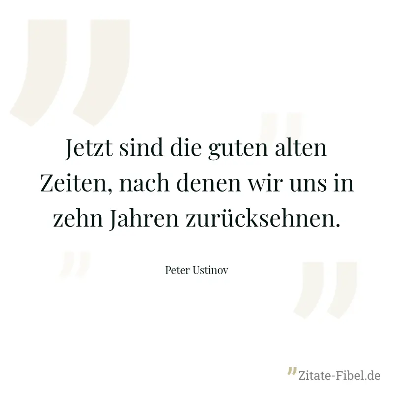 Jetzt sind die guten alten Zeiten, nach denen wir uns in zehn Jahren zurücksehnen. - Peter Ustinov