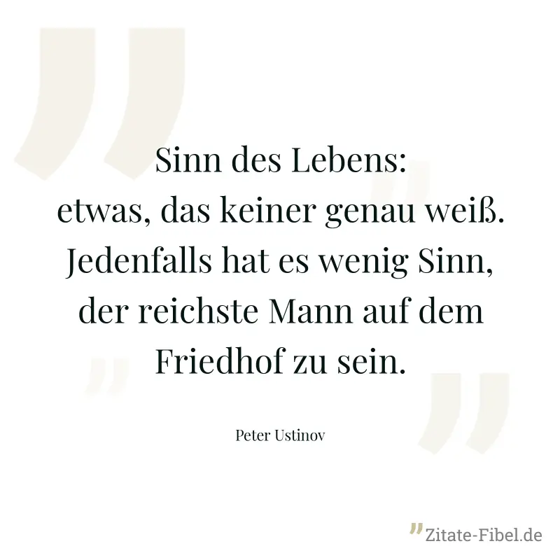 Sinn des Lebens: etwas, das keiner genau weiß. Jedenfalls hat es wenig Sinn, der reichste Mann auf dem Friedhof zu sein. - Peter Ustinov