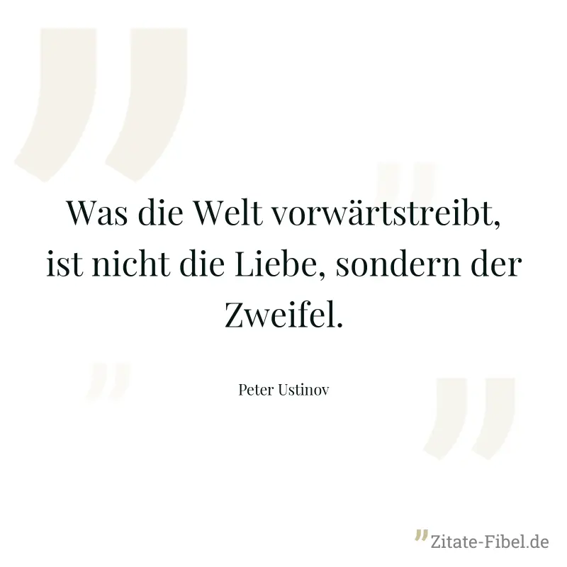 Was die Welt vorwärtstreibt, ist nicht die Liebe, sondern der Zweifel. - Peter Ustinov