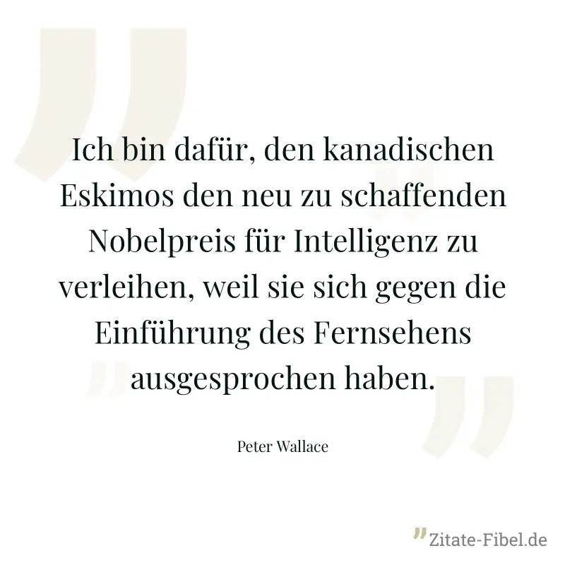 Ich bin dafür, den kanadischen Eskimos den neu zu schaffenden Nobelpreis für Intelligenz zu verleihen, weil sie sich gegen die Einführung des Fernsehens ausgesprochen haben. - Peter Wallace
