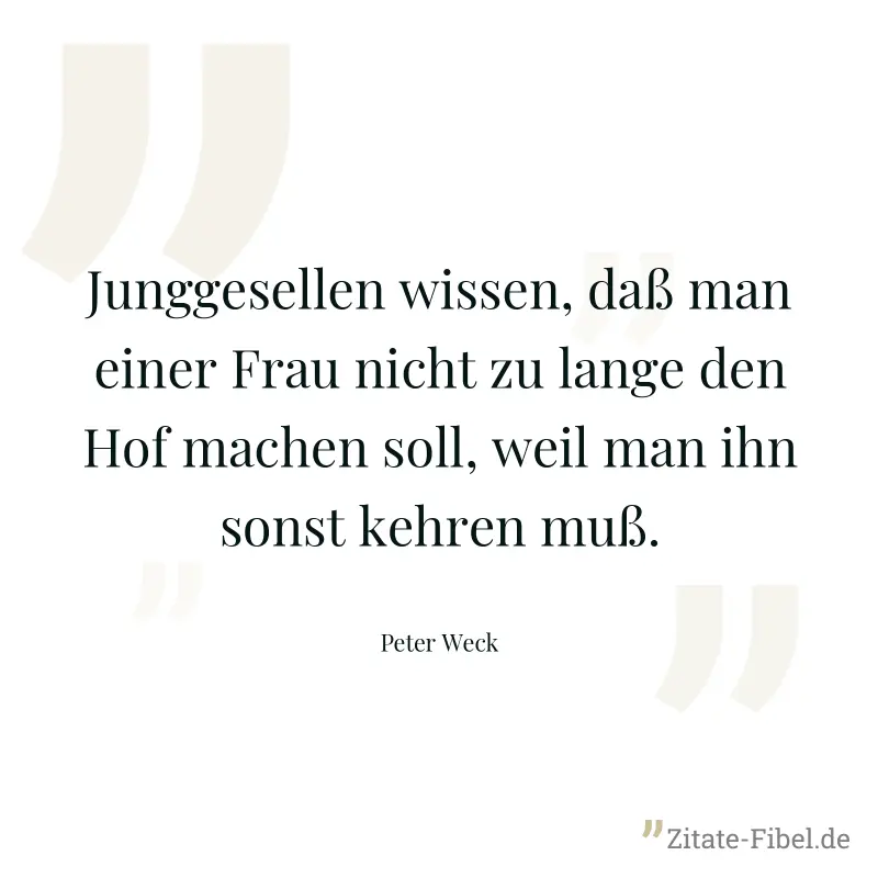 Junggesellen wissen, daß man einer Frau nicht zu lange den Hof machen soll, weil man ihn sonst kehren muß. - Peter Weck