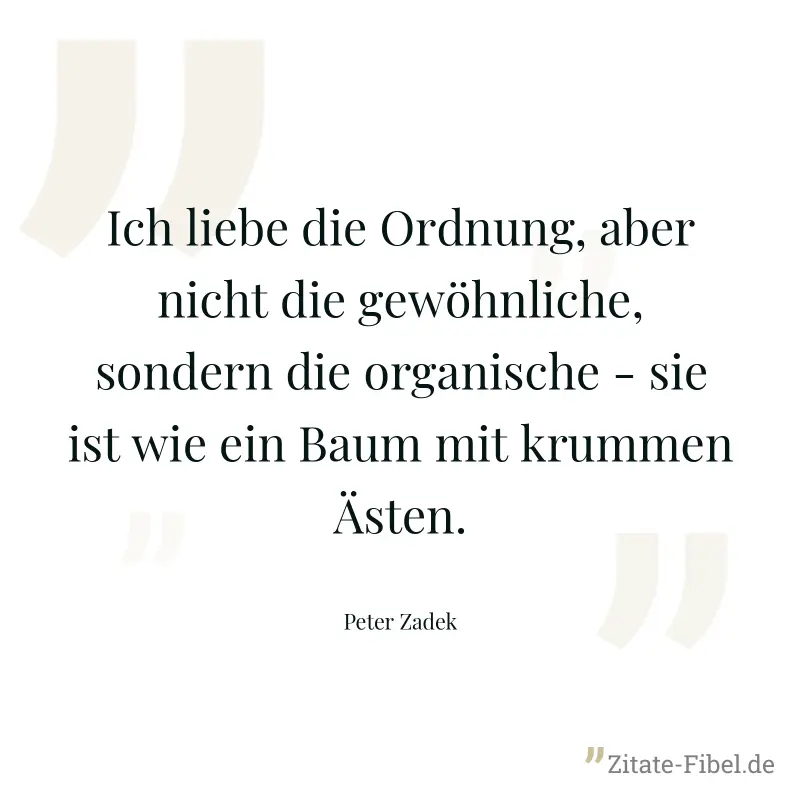 Ich liebe die Ordnung, aber nicht die gewöhnliche, sondern die organische - sie ist wie ein Baum mit krummen Ästen. - Peter Zadek