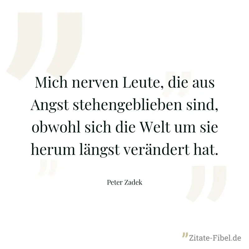 Mich nerven Leute, die aus Angst stehengeblieben sind, obwohl sich die Welt um sie herum längst verändert hat. - Peter Zadek