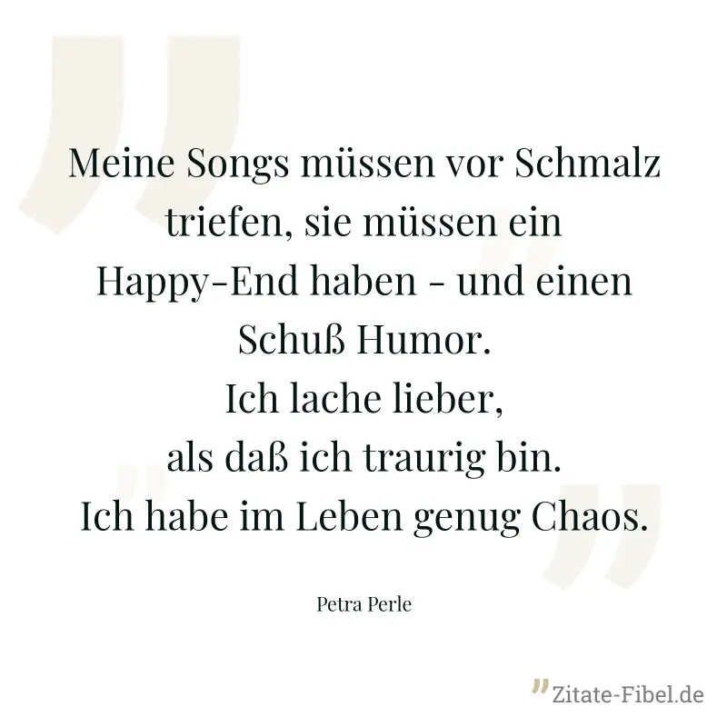 Meine Songs müssen vor Schmalz triefen, sie müssen ein Happy-End haben - und einen Schuß Humor. Ich lache lieber, als daß ich traurig bin. Ich habe im Leben genug Chaos. - Petra Perle