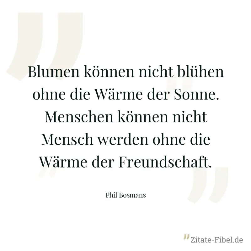 Blumen können nicht blühen ohne die Wärme der Sonne. Menschen können nicht Mensch werden ohne die Wärme der Freundschaft. - Phil Bosmans