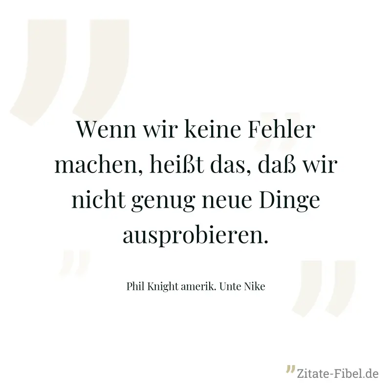 Wenn wir keine Fehler machen, heißt das, daß wir nicht genug neue Dinge ausprobieren. - Phil Knight amerik. Unte Nike