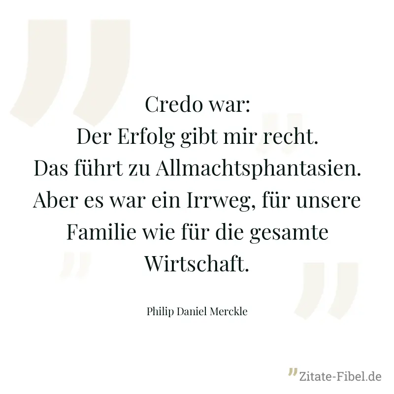 Credo war: Der Erfolg gibt mir recht. Das führt zu Allmachtsphantasien. Aber es war ein Irrweg, für unsere Familie wie für die gesamte Wirtschaft. - Philip Daniel Merckle