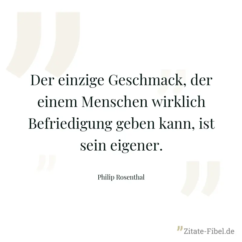 Der einzige Geschmack, der einem Menschen wirklich Befriedigung geben kann, ist sein eigener. - Philip Rosenthal