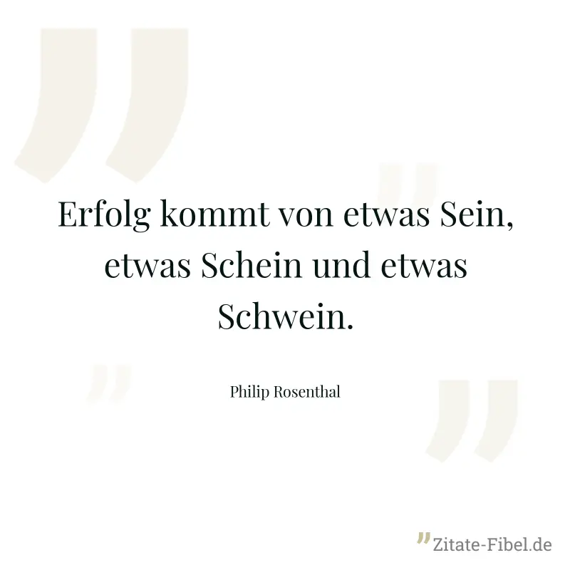 Erfolg kommt von etwas Sein, etwas Schein und etwas Schwein. - Philip Rosenthal