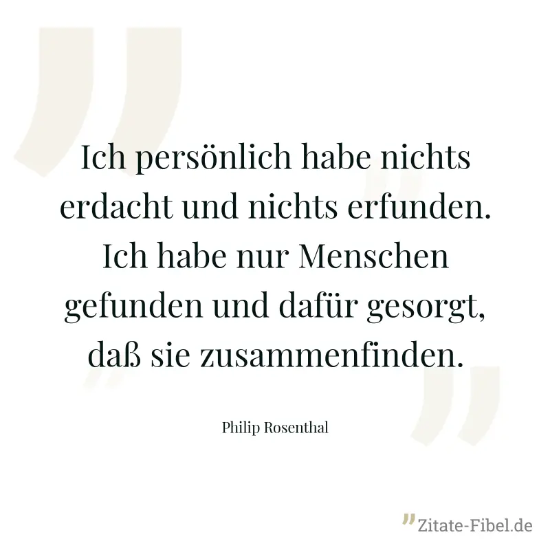 Ich persönlich habe nichts erdacht und nichts erfunden. Ich habe nur Menschen gefunden und dafür gesorgt, daß sie zusammenfinden. - Philip Rosenthal