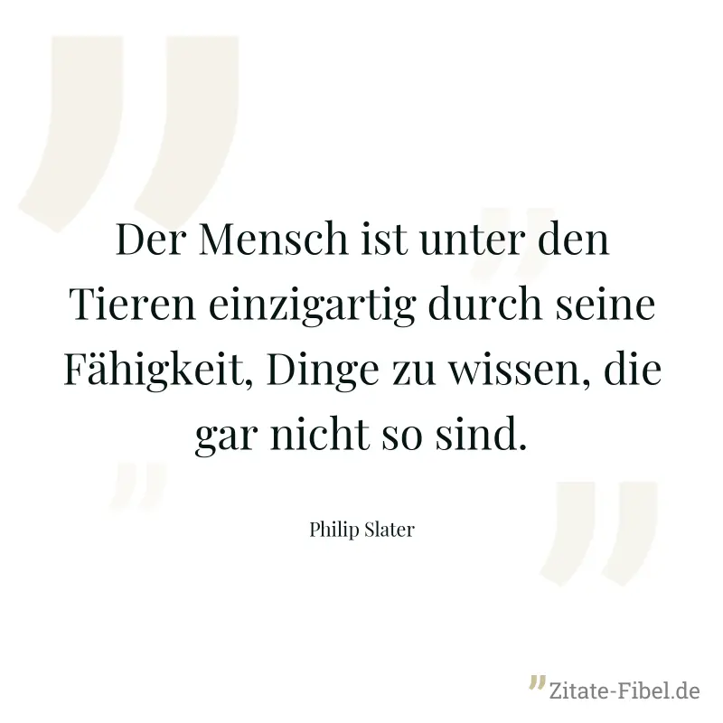 Der Mensch ist unter den Tieren einzigartig durch seine Fähigkeit, Dinge zu wissen, die gar nicht so sind. - Philip Slater