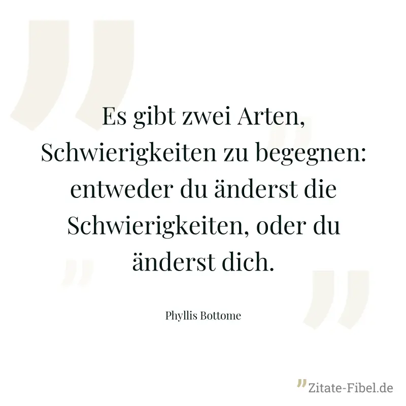 Es gibt zwei Arten, Schwierigkeiten zu begegnen: entweder du änderst die Schwierigkeiten, oder du änderst dich. - Phyllis Bottome