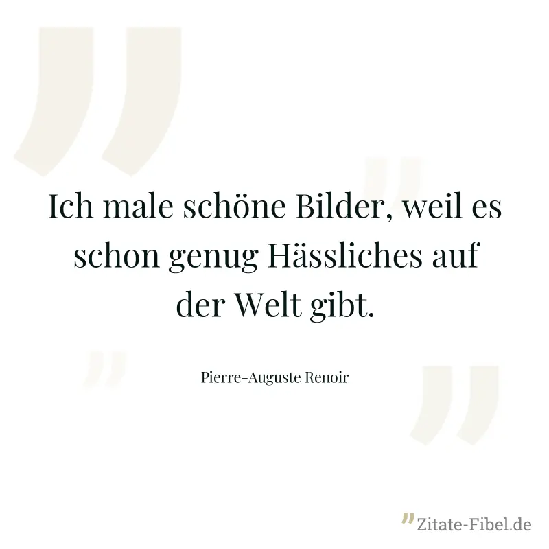 Ich male schöne Bilder, weil es schon genug Hässliches auf der Welt gibt. - Pierre-Auguste Renoir