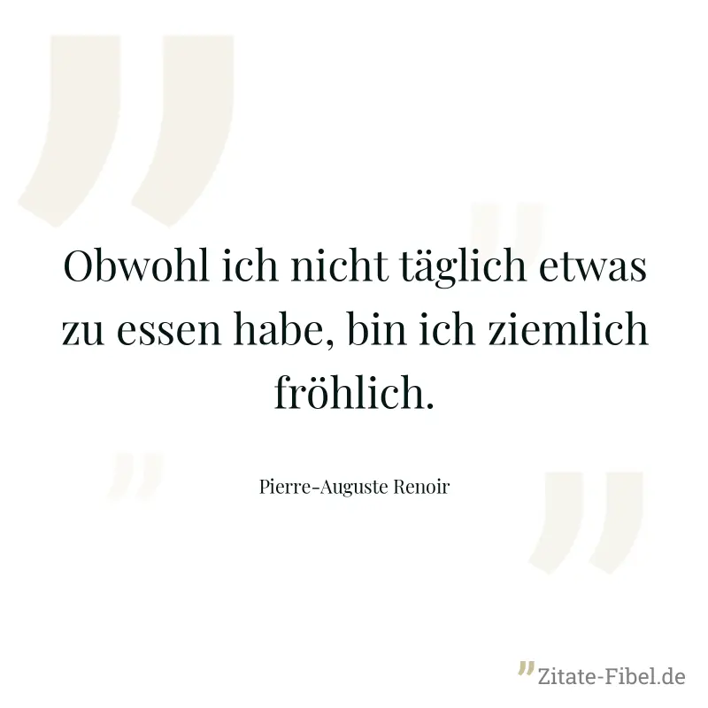 Obwohl ich nicht täglich etwas zu essen habe, bin ich ziemlich fröhlich. - Pierre-Auguste Renoir