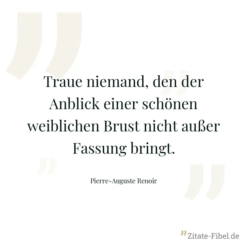 Traue niemand, den der Anblick einer schönen weiblichen Brust nicht außer Fassung bringt. - Pierre-Auguste Renoir