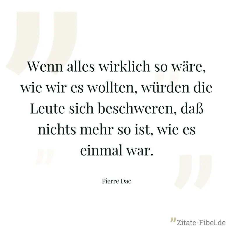 Wenn alles wirklich so wäre, wie wir es wollten, würden die Leute sich beschweren, daß nichts mehr so ist, wie es einmal war. - Pierre Dac